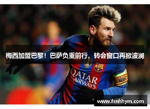 梅西加盟巴黎！巴萨负重前行，转会窗口再掀波澜